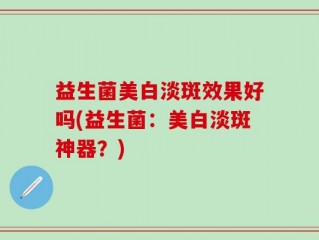 益生菌美白淡斑效果好吗(益生菌：美白淡斑神器？)