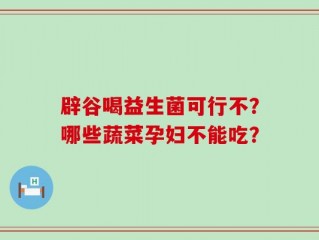 辟谷喝益生菌可行不？哪些蔬菜孕妇不能吃？