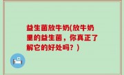 益生菌放牛奶(放牛奶里的益生菌，你真正了解它的好处吗？)