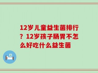 12岁儿童益生菌排行？12岁孩子肠胃不怎么好吃什么益生菌