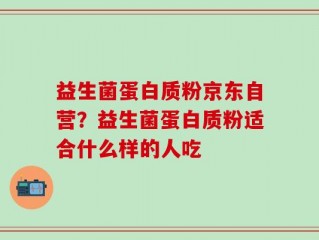 益生菌蛋白质粉京东自营？益生菌蛋白质粉适合什么样的人吃
