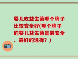 婴儿吃益生菌哪个牌子比较安全好(哪个牌子的婴儿益生菌是最安全、最好的选择？)