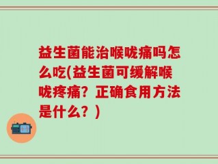 益生菌能治喉咙痛吗怎么吃(益生菌可缓解喉咙疼痛？正确食用方法是什么？)