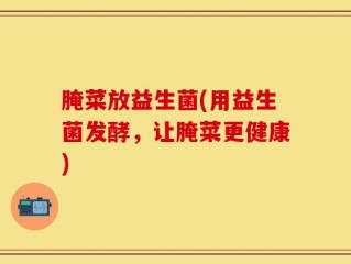 腌菜放益生菌(用益生菌发酵，让腌菜更健康)
