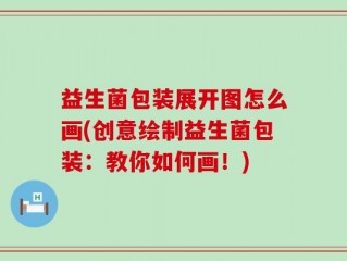 益生菌包装展开图怎么画(创意绘制益生菌包装：教你如何画！)