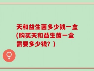 天和益生菌多少钱一盒(购买天和益生菌一盒需要多少钱？)