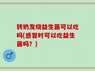 转奶发烧益生菌可以吃吗(感冒时可以吃益生菌吗？)