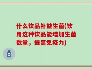 什么饮品补益生菌(饮用这种饮品能增加生菌数量，提高免疫力)