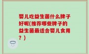 婴儿吃益生菌什么牌子好呢(推荐哪些牌子的益生菌最适合婴儿食用？)