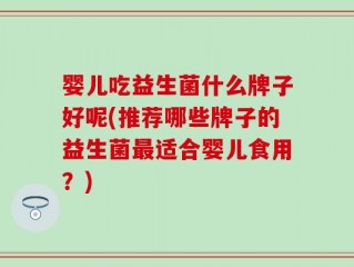 婴儿吃益生菌什么牌子好呢(推荐哪些牌子的益生菌最适合婴儿食用？)