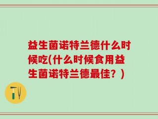 益生菌诺特兰德什么时候吃(什么时候食用益生菌诺特兰德最佳？)