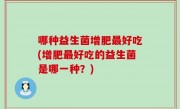 哪种益生菌增肥最好吃(增肥最好吃的益生菌是哪一种？)