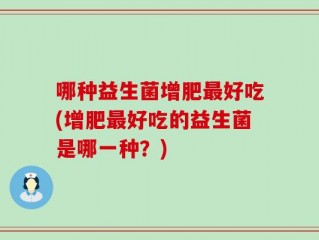 哪种益生菌增肥最好吃(增肥最好吃的益生菌是哪一种？)