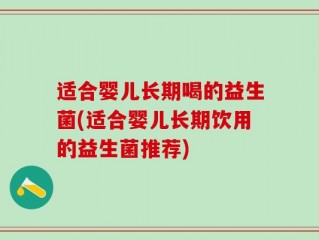 适合婴儿长期喝的益生菌(适合婴儿长期饮用的益生菌推荐)