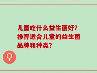 儿童吃什么益生菌好？推荐适合儿童的益生菌品牌和种类？