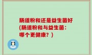 肠道粉和还是益生菌好(肠道粉和与益生菌：哪个更健康？)