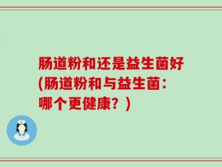 肠道粉和还是益生菌好(肠道粉和与益生菌：哪个更健康？)
