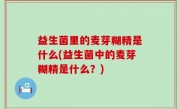益生菌里的麦芽糊精是什么(益生菌中的麦芽糊精是什么？)