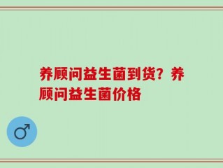 养顾问益生菌到货？养顾问益生菌价格