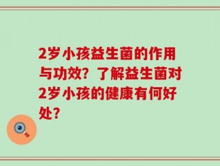 2岁小孩益生菌的作用与功效？了解益生菌对2岁小孩的健康有何好处？