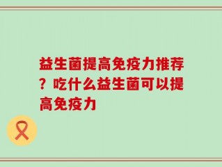 益生菌提高免疫力推荐？吃什么益生菌可以提高免疫力