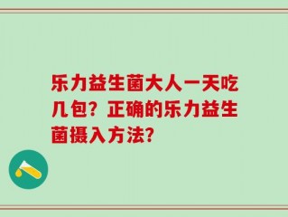 乐力益生菌大人一天吃几包？正确的乐力益生菌摄入方法？