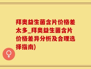 拜奥益生菌含片价格差太多_拜奥益生菌含片价格差异分析及合理选择指南)