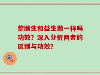 整肠生和益生菌一样吗功效？深入分析两者的区别与功效？