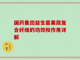 国药集团益生菌果蔬复合纤维的功效和作用详解