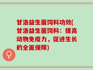 甘洛益生菌饲料功效(甘洛益生菌饲料：提高动物免疫力，促进生长的全面保障)