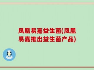 凤凰易嘉益生菌(凤凰易嘉推出益生菌产品)