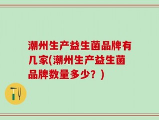 潮州生产益生菌品牌有几家(潮州生产益生菌品牌数量多少？)