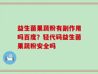 益生菌果蔬粉有副作用吗百度？轻代码益生菌果蔬粉安全吗