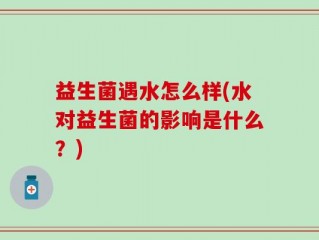 益生菌遇水怎么样(水对益生菌的影响是什么？)