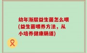 幼年渐层益生菌怎么喂(益生菌喂养方法，从小培养健康肠道)