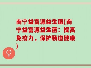 南宁益富源益生菌(南宁益富源益生菌：提高免疫力，保护肠道健康)