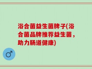 浴合菌益生菌牌子(浴合菌品牌推荐益生菌，助力肠道健康)