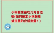 小狗益生菌吃几克合适呢(如何确定小狗服用益生菌的合适剂量？)