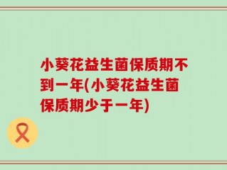 小葵花益生菌保质期不到一年(小葵花益生菌保质期少于一年)