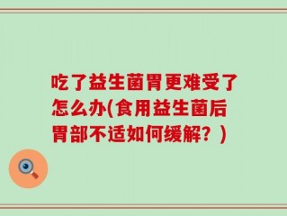 吃了益生菌胃更难受了怎么办(食用益生菌后胃部不适如何缓解？)