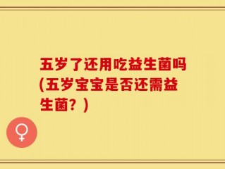 五岁了还用吃益生菌吗(五岁宝宝是否还需益生菌？)