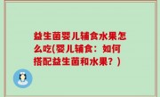 益生菌婴儿辅食水果怎么吃(婴儿辅食：如何搭配益生菌和水果？)