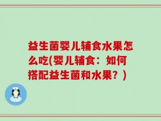 益生菌婴儿辅食水果怎么吃(婴儿辅食：如何搭配益生菌和水果？)