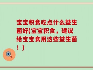 宝宝积食吃点什么益生菌好(宝宝积食，建议给宝宝食用这些益生菌！)