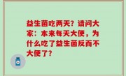 益生菌吃两天？请问大家：本来每天大便，为什么吃了益生菌反而不大便了？