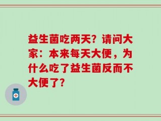 益生菌吃两天？请问大家：本来每天大便，为什么吃了益生菌反而不大便了？