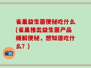 雀巢益生菌便秘吃什么(雀巢推出益生菌产品缓解便秘，想知道吃什么？)