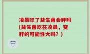 凌晨吃了益生菌会胖吗(益生菌吃在凌晨，变胖的可能性大吗？)