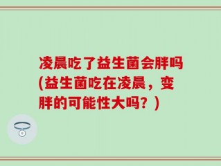 凌晨吃了益生菌会胖吗(益生菌吃在凌晨，变胖的可能性大吗？)