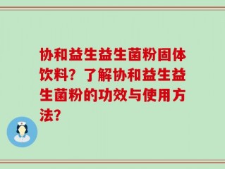 协和益生益生菌粉固体饮料？了解协和益生益生菌粉的功效与使用方法？